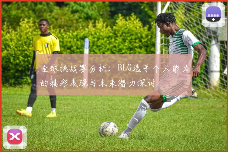 全球挑战赛分析：BLG选手个人能力的精彩表现与未来潜力探讨