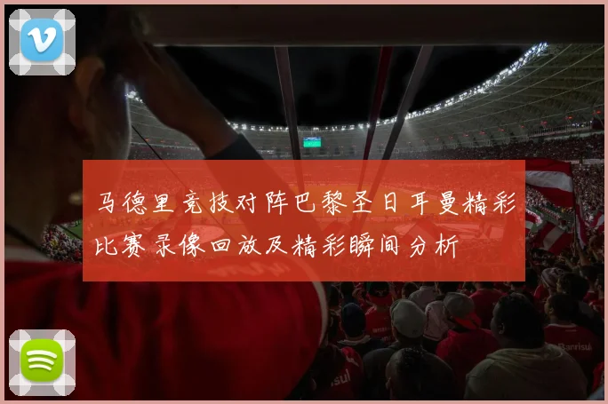 马德里竞技对阵巴黎圣日耳曼精彩比赛录像回放及精彩瞬间分析