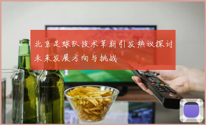 北京足球队技术革新引发热议探讨未来发展方向与挑战