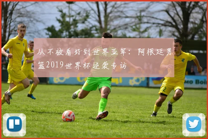 从不被看好到世界亚军：阿根廷男篮2019世界杯逆袭专访