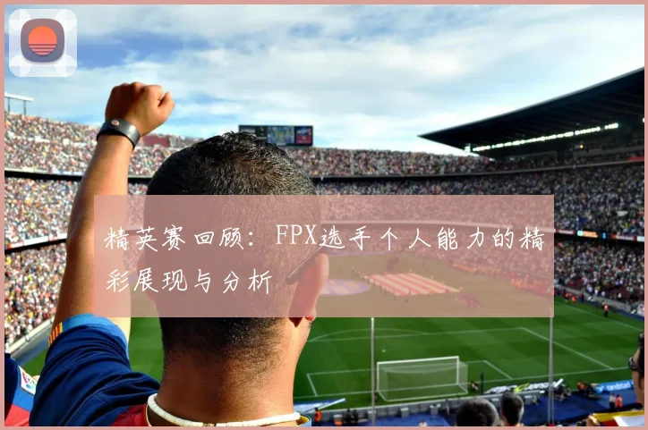 精英赛回顾：FPX选手个人能力的精彩展现与分析