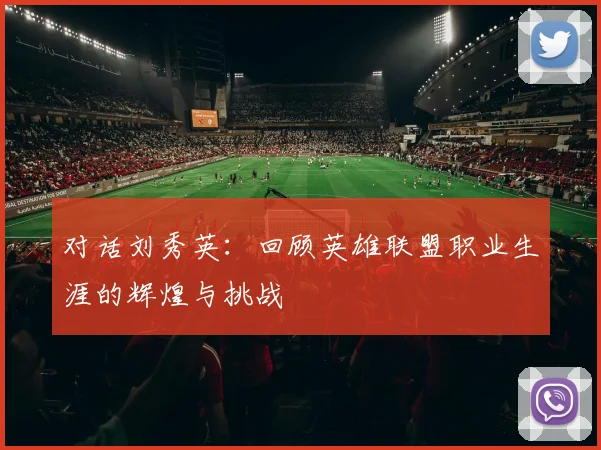 对话刘秀英：回顾英雄联盟职业生涯的辉煌与挑战