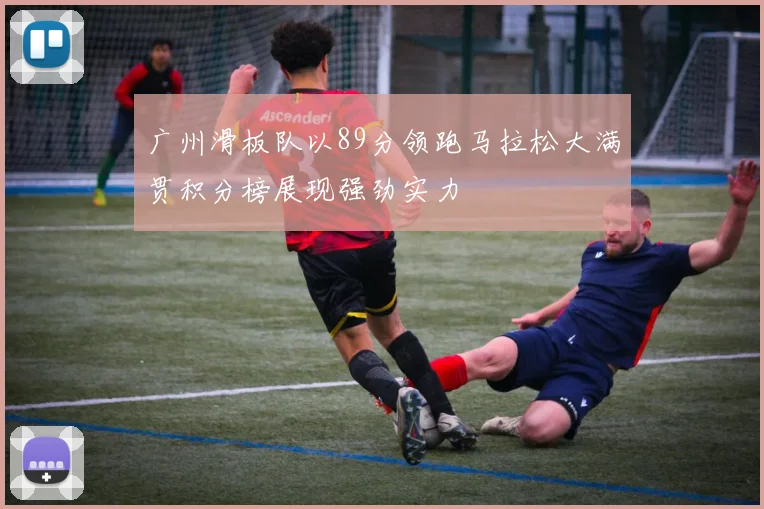 广州滑板队以89分领跑马拉松大满贯积分榜展现强劲实力