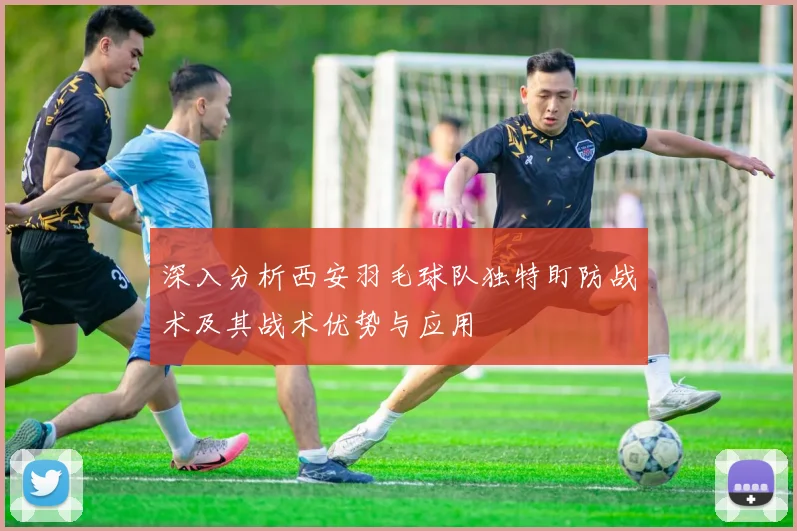 深入分析西安羽毛球队独特盯防战术及其战术优势与应用