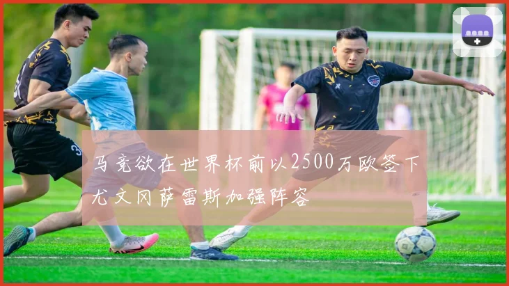 马竞欲在世界杯前以2500万欧签下尤文冈萨雷斯加强阵容