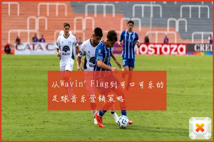 从Wavin' Flag到可口可乐的足球音乐营销策略