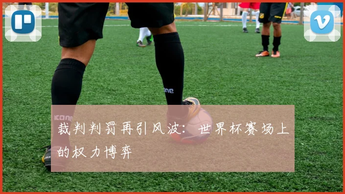 裁判判罚再引风波：世界杯赛场上的权力博弈