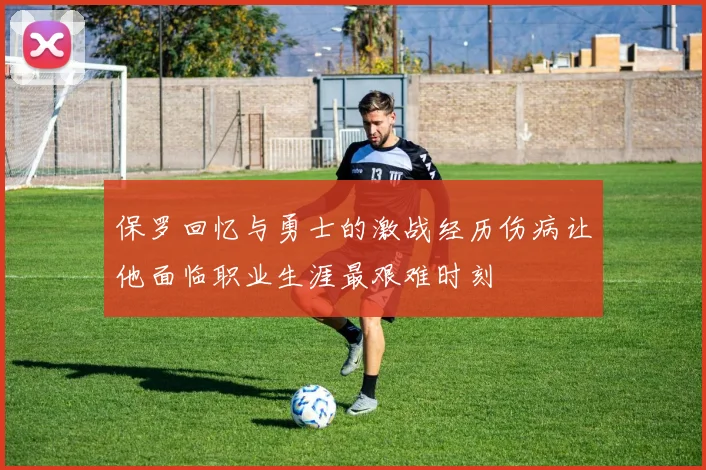 保罗回忆与勇士的激战经历伤病让他面临职业生涯最艰难时刻