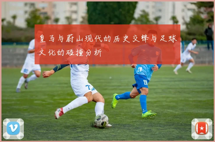 皇马与蔚山现代的历史交锋与足球文化的碰撞分析