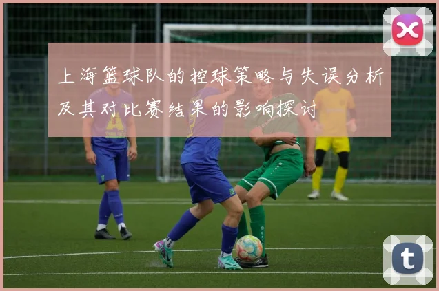 上海篮球队的控球策略与失误分析及其对比赛结果的影响探讨