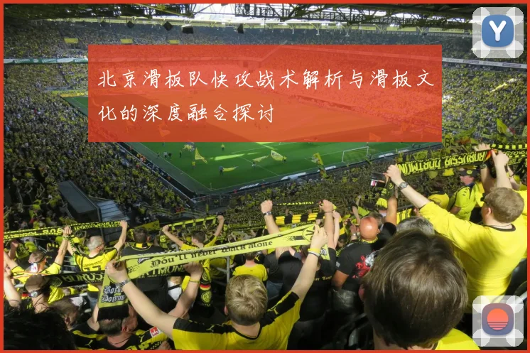 北京滑板队快攻战术解析与滑板文化的深度融合探讨