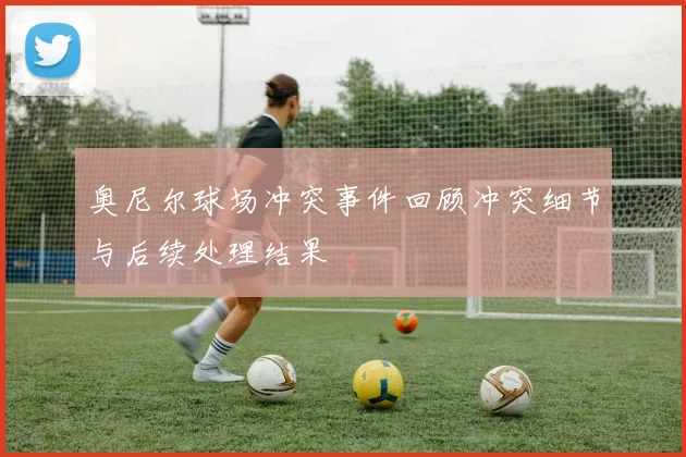 奥尼尔球场冲突事件回顾冲突细节与后续处理结果