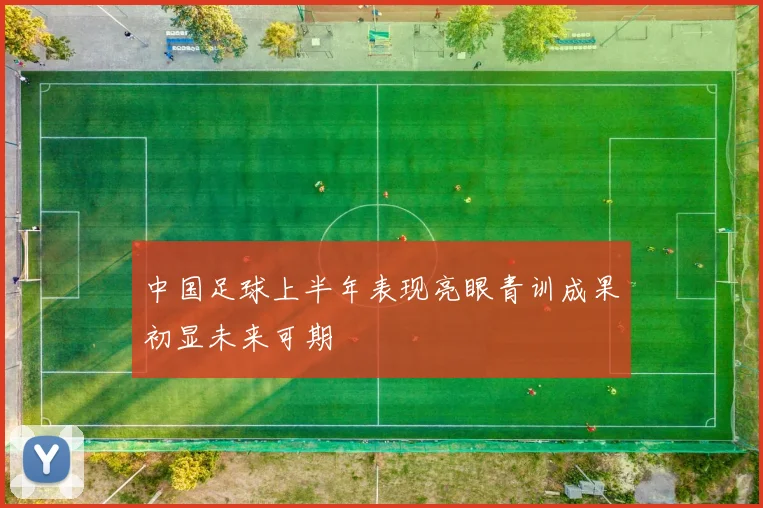 中国足球上半年表现亮眼青训成果初显未来可期