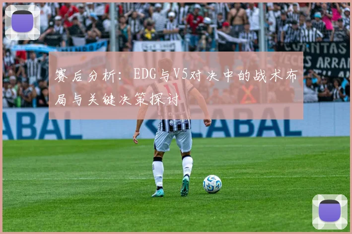 赛后分析：EDG与V5对决中的战术布局与关键决策探讨