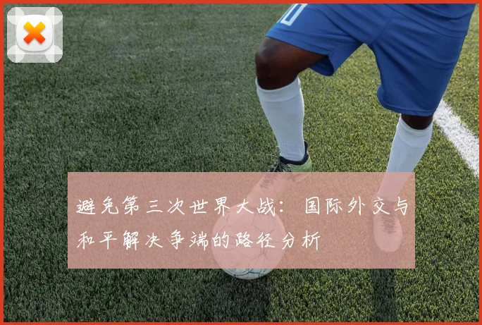 避免第三次世界大战：国际外交与和平解决争端的路径分析