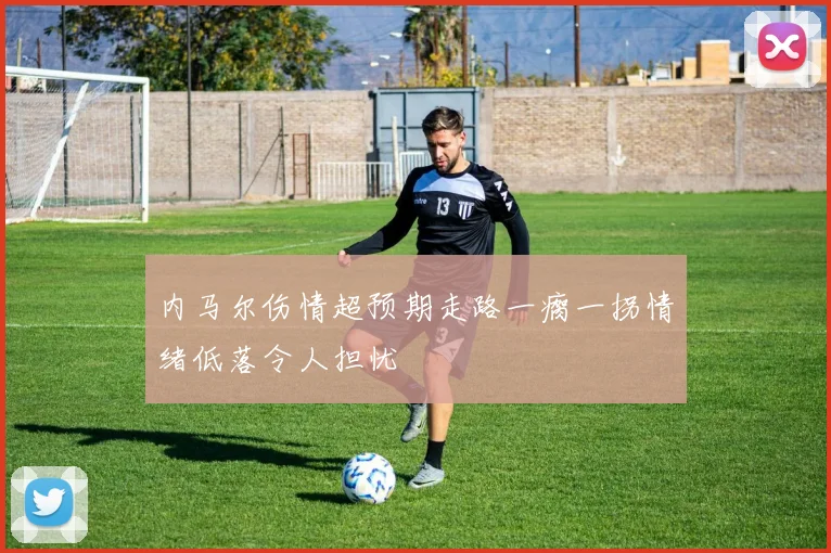 内马尔伤情超预期走路一瘸一拐情绪低落令人担忧